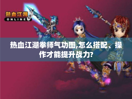 热血江湖拳师气功图,怎么搭配、操作才能提升战力? 热血江湖拳师气功图,怎么搭配、操作才能提升战力?