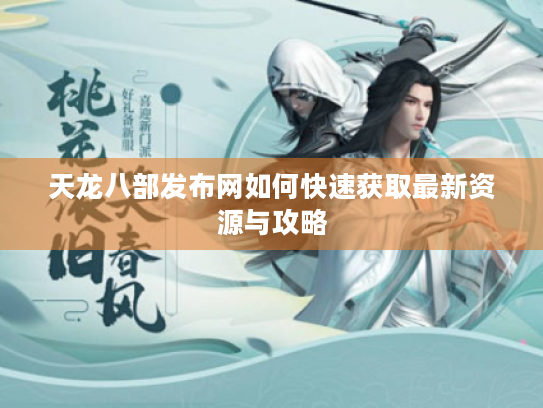 天龙八部发布网如何快速获取最新资源与攻略 天龙八部发布网如何快速获取最新资源与攻略