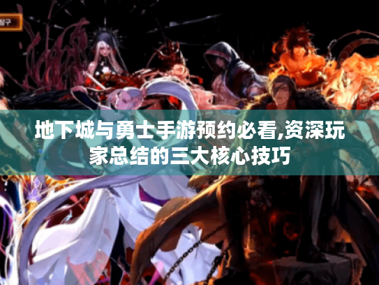 地下城与勇士手游预约必看,资深玩家总结的三大核心技巧 地下城与勇士手游预约必看,资深玩家总结的三大核心技巧