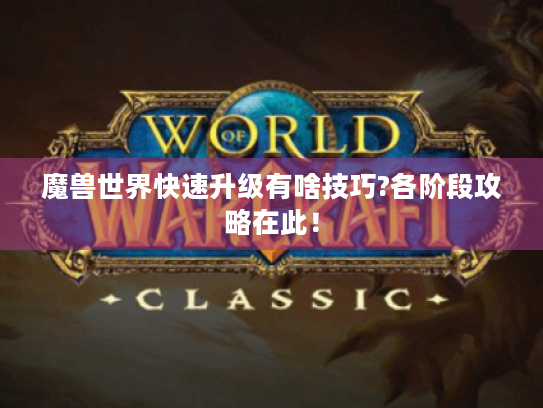 魔兽世界快速升级有啥技巧?各阶段攻略在此! 魔兽世界快速升级有啥技巧?各阶段攻略在此!