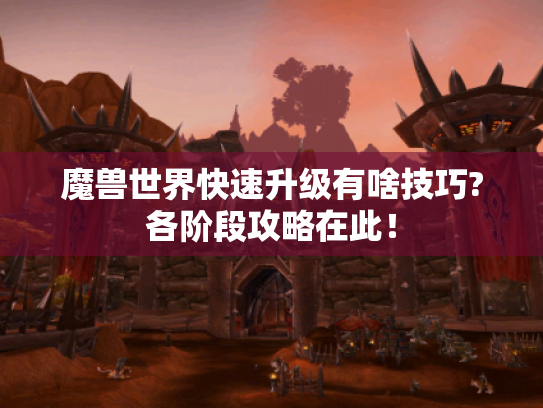 魔兽世界快速升级有啥技巧?各阶段攻略在此! 魔兽世界快速升级有啥技巧?各阶段攻略在此!