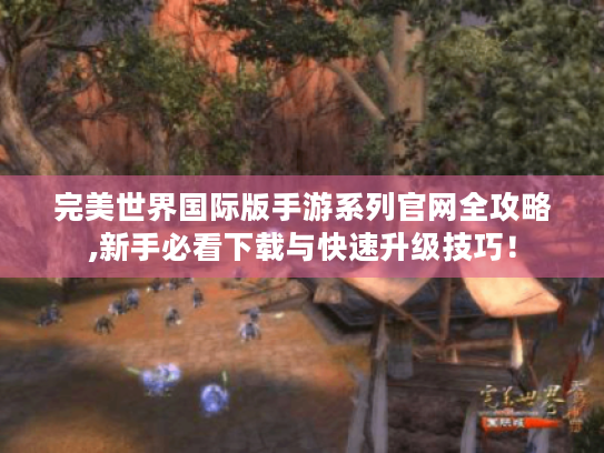 完美世界国际版手游系列官网全攻略,新手必看下载与快速升级技巧! 完美世界国际版手游系列官网全攻略,新手必看下载与快速升级技巧!