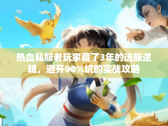 热血私服老玩家藏了3年的选服逻辑，避开90%坑的实战攻略