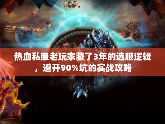 热血私服老玩家藏了3年的选服逻辑，避开90%坑的实战攻略