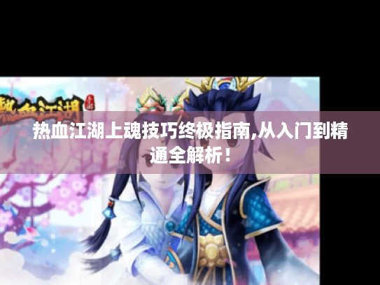 热血江湖上魂技巧终极指南,从入门到精通全解析！