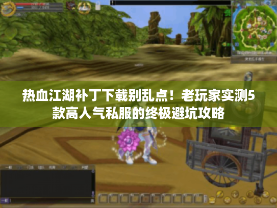 热血江湖补丁下载别乱点！老玩家实测5款高人气私服的终极避坑攻略