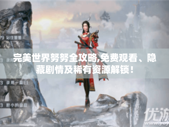 完美世界努努全攻略,免费观看、隐藏剧情及稀有资源解锁! 完美世界努努全攻略,免费观看、隐藏剧情及稀有资源解锁!