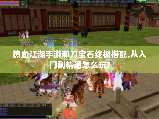 热血江湖手游邪刀宝石终极搭配,从入门到精通怎么玩?