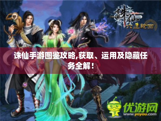 诛仙手游图鉴攻略,获取、运用及隐藏任务全解！