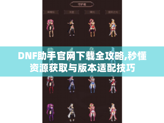 DNF助手官网下载全攻略,秒懂资源获取与版本适配技巧 DNF助手官网下载全攻略,秒懂资源获取与版本适配技巧