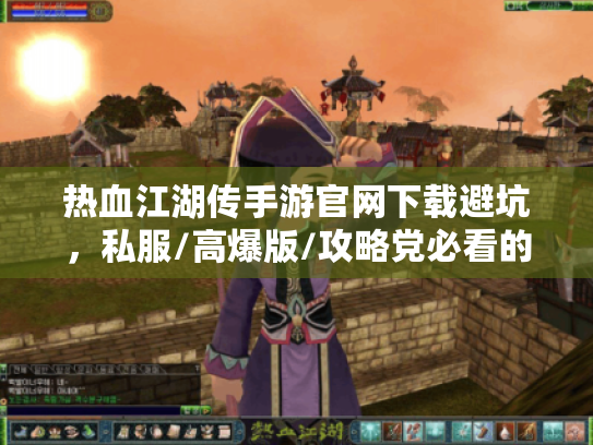 热血江湖传手游官网下载避坑,私服/高爆版/攻略党必看的3个实战教训 热血江湖传手游官网下载避坑,私服/高爆版/攻略党必看的3个实战教训