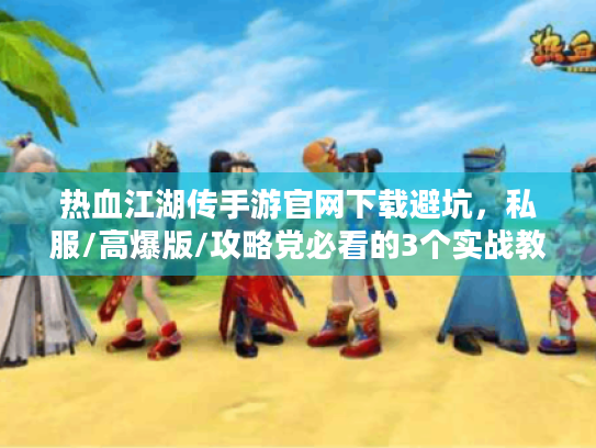 热血江湖传手游官网下载避坑,私服/高爆版/攻略党必看的3个实战教训 热血江湖传手游官网下载避坑,私服/高爆版/攻略党必看的3个实战教训