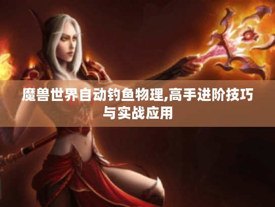 魔兽世界自动钓鱼物理,高手进阶技巧与实战应用 魔兽世界自动钓鱼物理,高手进阶技巧与实战应用