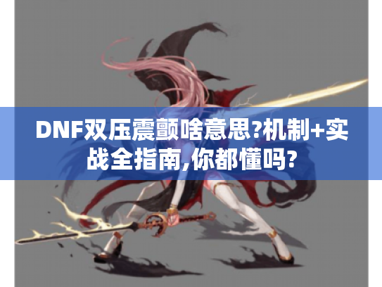DNF双压震颤啥意思?机制+实战全指南,你都懂吗? DNF双压震颤啥意思?机制+实战全指南,你都懂吗?