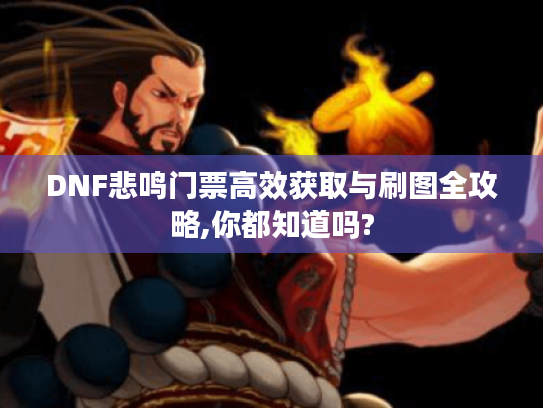 DNF悲鸣门票高效获取与刷图全攻略,你都知道吗? DNF悲鸣门票高效获取与刷图全攻略,你都知道吗?