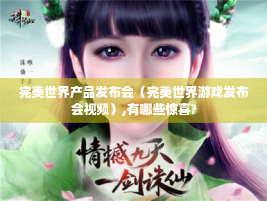 完美世界产品发布会(完美世界游戏发布会视频),有哪些惊喜? 完美世界产品发布会(完美世界游戏发布会视频),有哪些惊喜?