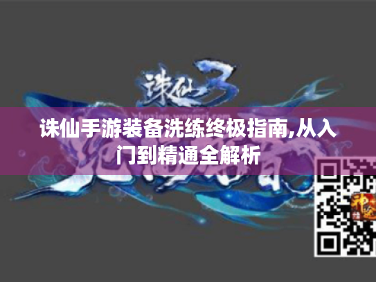 诛仙手游装备洗练终极指南,从入门到精通全解析 诛仙手游装备洗练终极指南,从入门到精通全解析