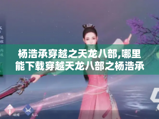 杨浩承穿越之天龙八部,哪里能下载穿越天龙八部之杨浩承? 杨浩承穿越之天龙八部,哪里能下载穿越天龙八部之杨浩承?