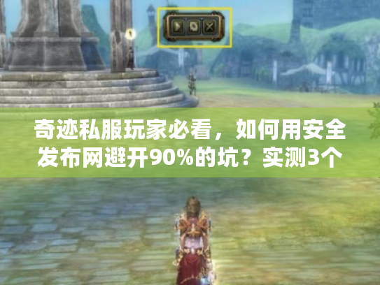 奇迹私服玩家必看,如何用安全发布网避开90%的坑?实测3个平台给出答案 奇迹私服玩家必看,如何用安全发布网避开90%的坑?实测3个平台给出答案