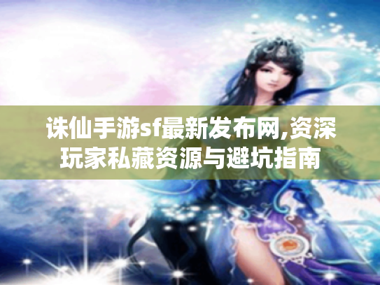 诛仙手游sf最新发布网,资深玩家私藏资源与避坑指南 诛仙手游sf最新发布网,资深玩家私藏资源与避坑指南