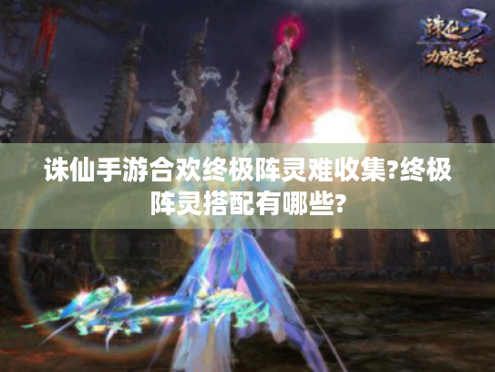 诛仙手游合欢终极阵灵难收集?终极阵灵搭配有哪些? 诛仙手游合欢终极阵灵难收集?终极阵灵搭配有哪些?