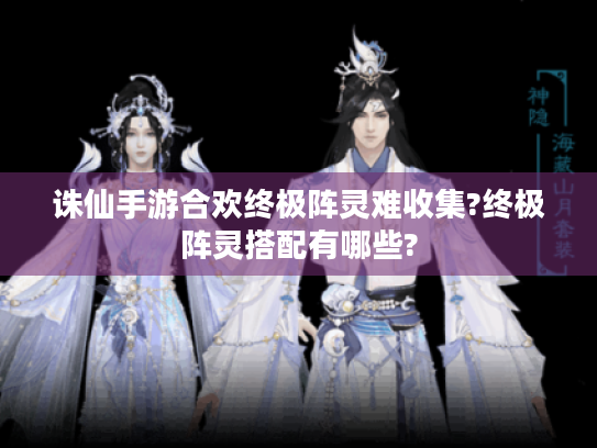 诛仙手游合欢终极阵灵难收集?终极阵灵搭配有哪些? 诛仙手游合欢终极阵灵难收集?终极阵灵搭配有哪些?