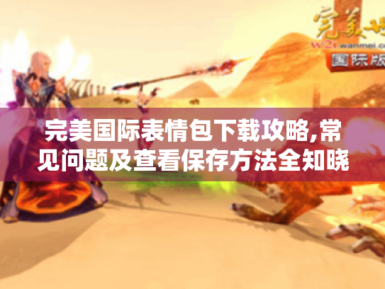 完美国际表情包下载攻略,常见问题及查看保存方法全知晓! 完美国际表情包下载攻略,常见问题及查看保存方法全知晓!