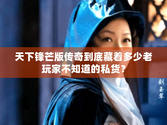 天下锋芒版传奇到底藏着多少老玩家不知道的私货？