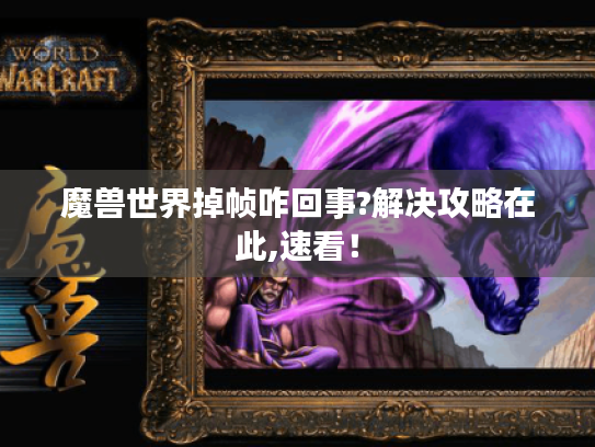 魔兽世界掉帧咋回事?解决攻略在此,速看! 魔兽世界掉帧咋回事?解决攻略在此,速看!