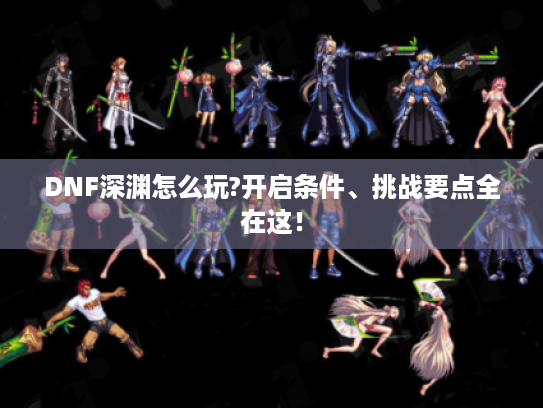 DNF深渊怎么玩?开启条件、挑战要点全在这! DNF深渊怎么玩?开启条件、挑战要点全在这!