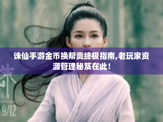 诛仙手游金币换帮贡终极指南,老玩家资源管理秘笈在此! 诛仙手游金币换帮贡终极指南,老玩家资源管理秘笈在此!