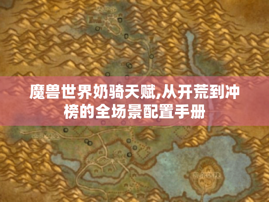 魔兽世界奶骑天赋,从开荒到冲榜的全场景配置手册 魔兽世界奶骑天赋,从开荒到冲榜的全场景配置手册