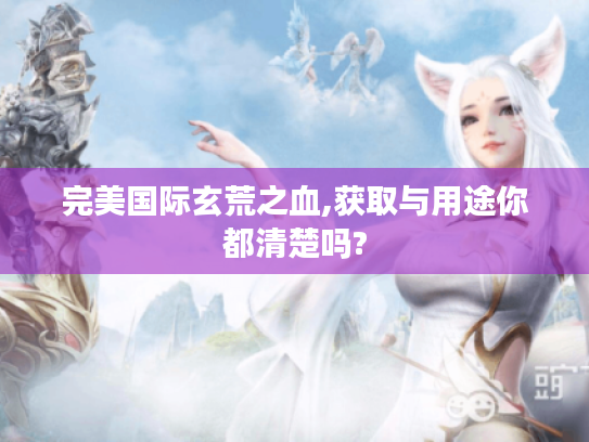 完美国际玄荒之血,获取与用途你都清楚吗? 完美国际玄荒之血,获取与用途你都清楚吗?