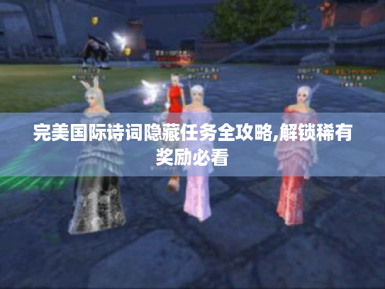 完美国际诗词隐藏任务全攻略,解锁稀有奖励必看 完美国际诗词隐藏任务全攻略,解锁稀有奖励必看