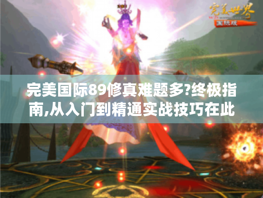 完美国际89修真难题多?终极指南,从入门到精通实战技巧在此! 完美国际89修真难题多?终极指南,从入门到精通实战技巧在此!