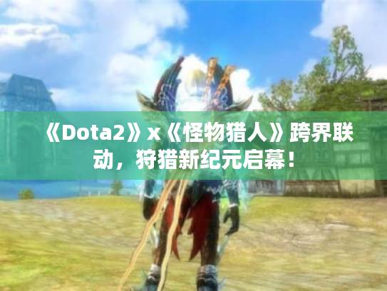 《Dota2》x《怪物猎人》跨界联动,狩猎新纪元启幕! 《Dota2》x《怪物猎人》跨界联动,狩猎新纪元启幕!