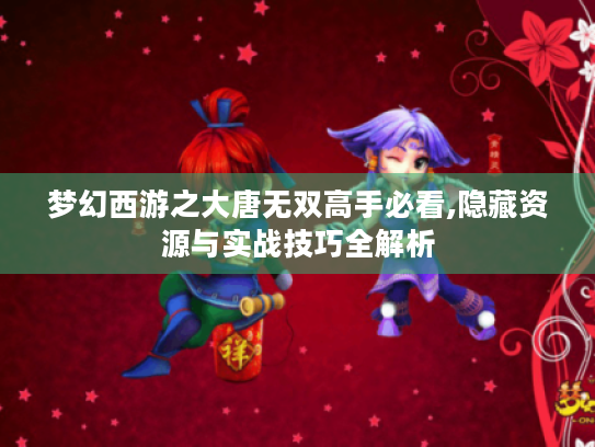 梦幻西游之大唐无双高手必看,隐藏资源与实战技巧全解析 梦幻西游之大唐无双高手必看,隐藏资源与实战技巧全解析
