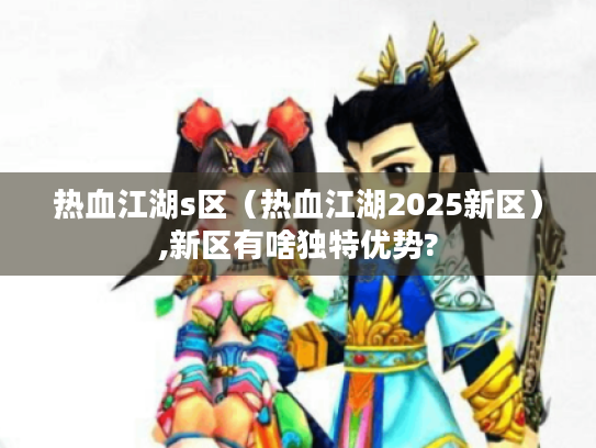 热血江湖s区(热血江湖2025新区),新区有啥独特优势? 热血江湖s区(热血江湖2025新区),新区有啥独特优势?