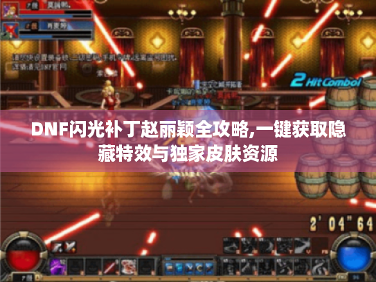 DNF闪光补丁赵丽颖全攻略,一键获取隐藏特效与独家皮肤资源