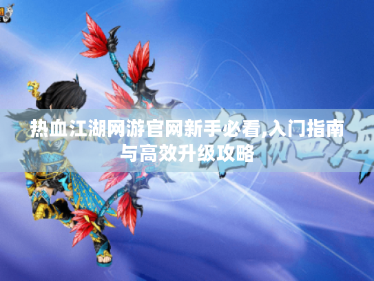 热血江湖网游官网新手必看,入门指南与高效升级攻略 热血江湖网游官网新手必看,入门指南与高效升级攻略