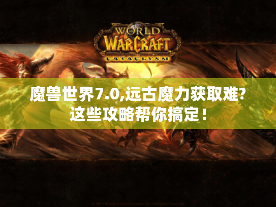 魔兽世界7.0,远古魔力获取难?这些攻略帮你搞定！