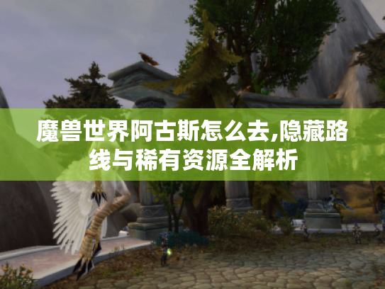 魔兽世界阿古斯怎么去,隐藏路线与稀有资源全解析 魔兽世界阿古斯怎么去,隐藏路线与稀有资源全解析