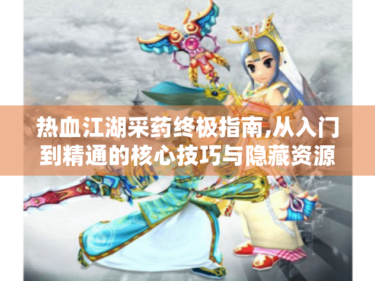 热血江湖采药终极指南,从入门到精通的核心技巧与隐藏资源 热血江湖采药终极指南,从入门到精通的核心技巧与隐藏资源