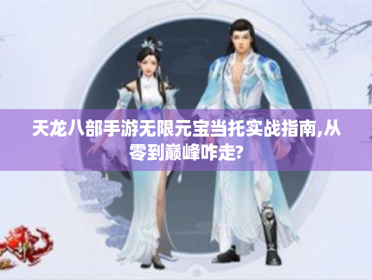 天龙八部手游无限元宝当托实战指南,从零到巅峰咋走? 天龙八部手游无限元宝当托实战指南,从零到巅峰咋走?
