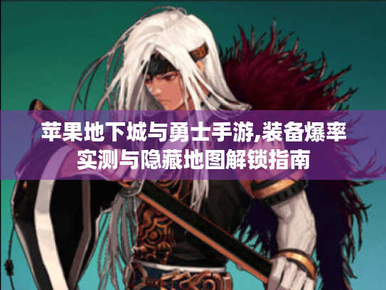 苹果地下城与勇士手游,装备爆率实测与隐藏地图解锁指南 苹果地下城与勇士手游,装备爆率实测与隐藏地图解锁指南