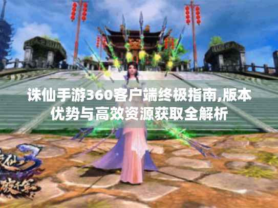 诛仙手游360客户端终极指南,版本优势与高效资源获取全解析 诛仙手游360客户端终极指南,版本优势与高效资源获取全解析