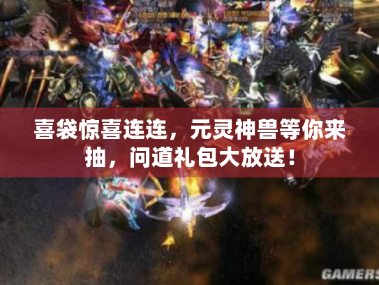 喜袋惊喜连连,元灵神兽等你来抽,问道礼包大放送! 喜袋惊喜连连,元灵神兽等你来抽,问道礼包大放送!