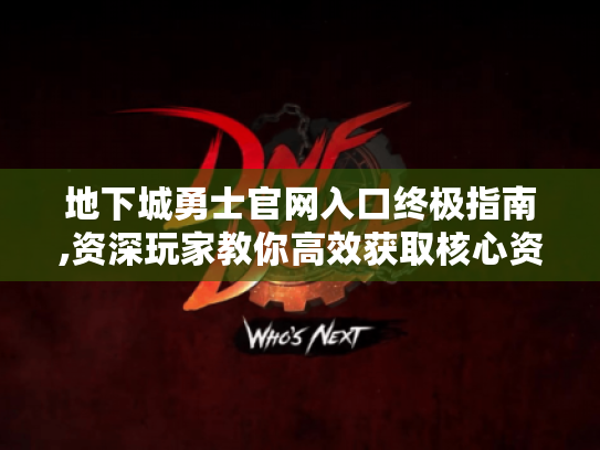 地下城勇士官网入口终极指南,资深玩家教你高效获取核心资源! 地下城勇士官网入口终极指南,资深玩家教你高效获取核心资源!