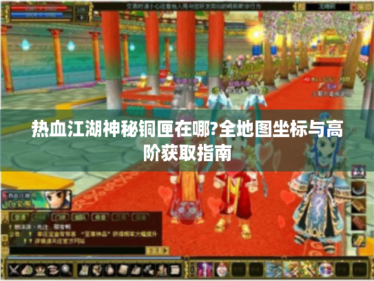 热血江湖神秘铜匣在哪?全地图坐标与高阶获取指南 热血江湖神秘铜匣在哪?全地图坐标与高阶获取指南