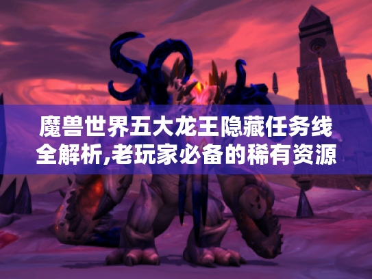魔兽世界五大龙王隐藏任务线全解析,老玩家必备的稀有资源指南 魔兽世界五大龙王隐藏任务线全解析,老玩家必备的稀有资源指南